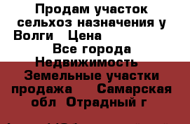 Продам участок сельхоз назначения у Волги › Цена ­ 3 000 000 - Все города Недвижимость » Земельные участки продажа   . Самарская обл.,Отрадный г.